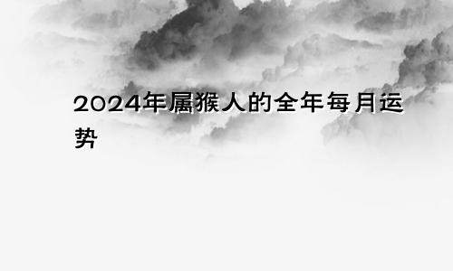 2024年属猴人的全年每月运势