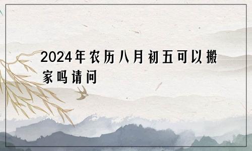 2024年农历八月初五可以搬家吗请问