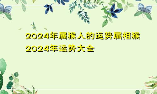 2024年属猴人的运势属相猴2024年运势大全