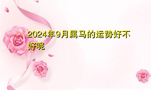 2024年9月属马的运势好不好呢