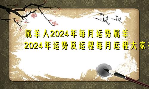 属羊人2024年每月运势属羊2024年运势及运程每月运程大家找算命网