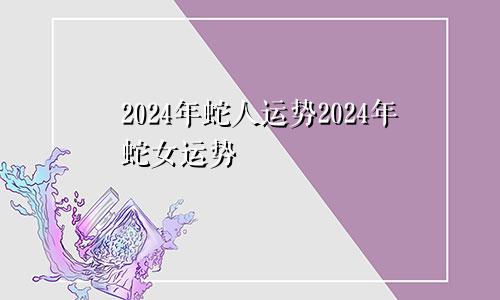 2024年蛇人运势2024年蛇女运势