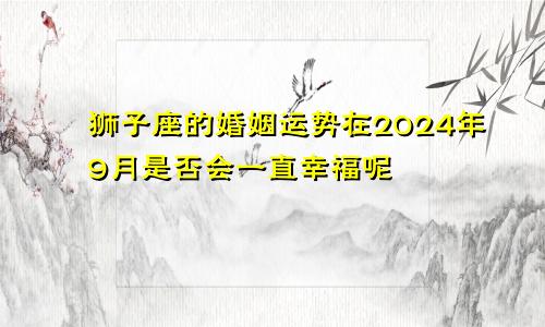 狮子座的婚姻运势在2024年9月是否会一直幸福呢