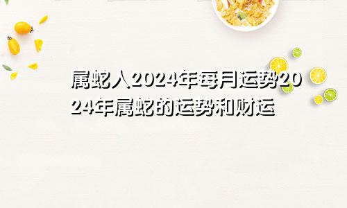 属蛇人2024年每月运势2024年属蛇的运势和财运