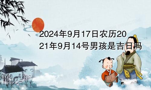 2024年9月17日农历2021年9月14号男孩是吉日吗