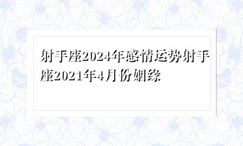 射手座2024年感情运势射手座2021年4月份姻缘