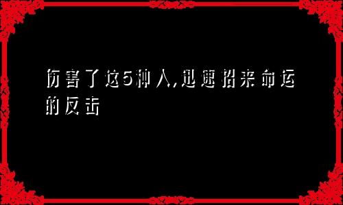 伤害了这5种人,迅速招来命运的反击