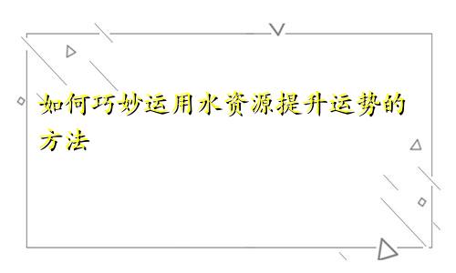 如何巧妙运用水资源提升运势的方法