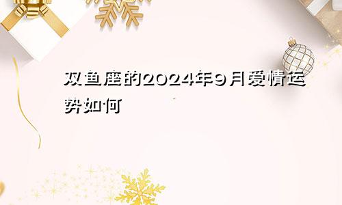 双鱼座的2024年9月爱情运势如何