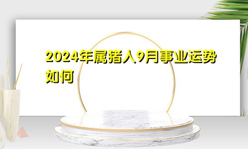 2024年属猪人9月事业运势如何