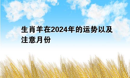 生肖羊在2024年的运势以及注意月份