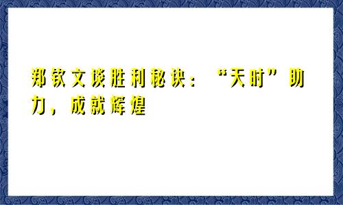 郑钦文谈胜利秘诀：“天时”助力，成就辉煌