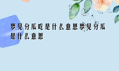 梦见分瓜吃是什么意思梦见分瓜是什么意思