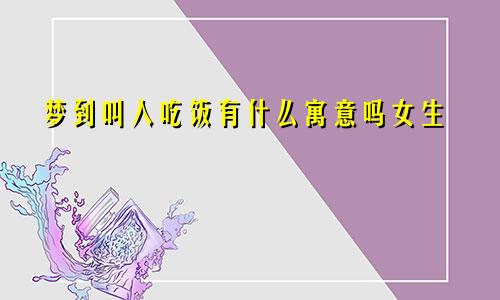 梦到叫人吃饭有什么寓意吗女生