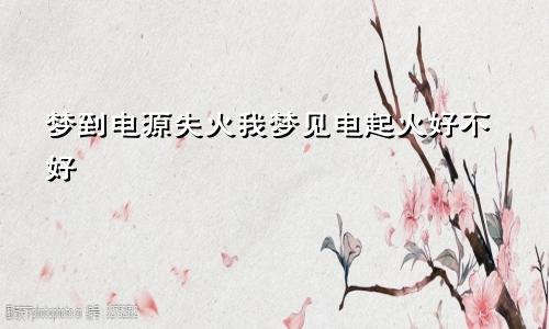 梦到电源失火我梦见电起火好不好