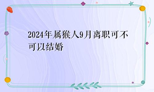 2024年属猴人9月离职可不可以结婚