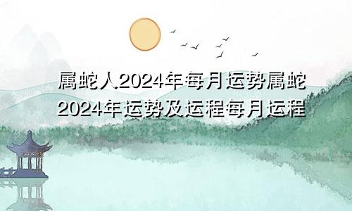 属蛇人2024年每月运势属蛇2024年运势及运程每月运程