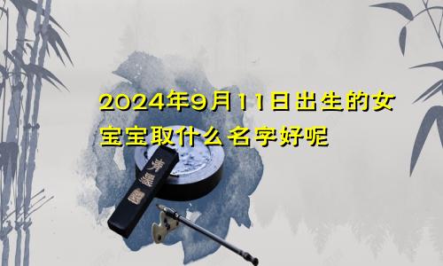 2024年9月11日出生的女宝宝取什么名字好呢