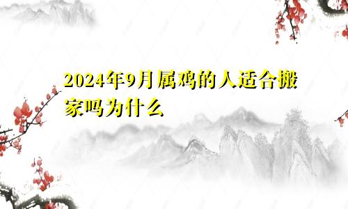 2024年9月属鸡的人适合搬家吗为什么