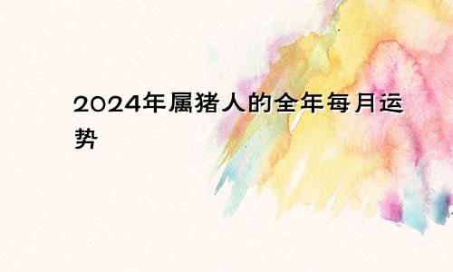 2024年属猪人的全年每月运势