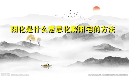 阳化是什么意思化解阳宅的方法