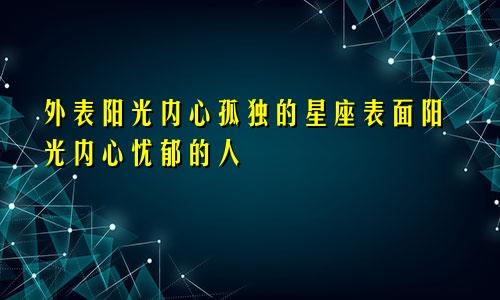 外表阳光内心孤独的星座表面阳光内心忧郁的人