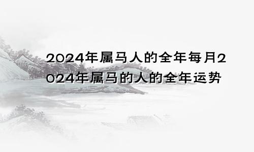 2024年属马人的全年每月2024年属马的人的全年运势