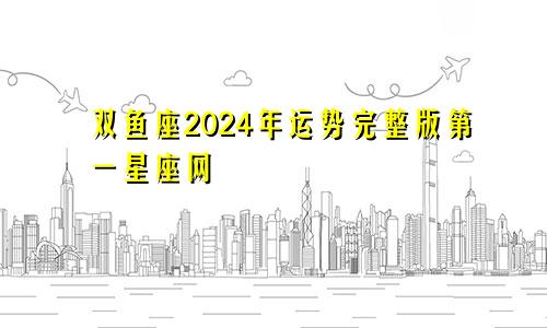 双鱼座2024年运势完整版第一星座网