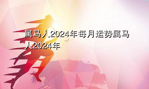 属马人2024年每月运势属马人2024年