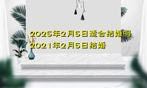 2025年2月5日适合结婚吗2021年2月5日结婚