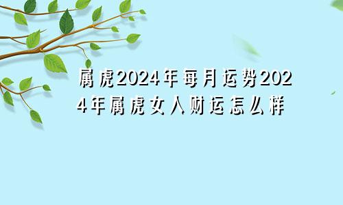 属虎2024年每月运势2024年属虎女人财运怎么样