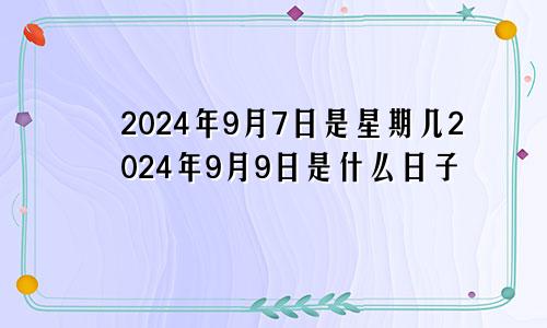 2024年9月7日是星期几2024年9月9日是什么日子