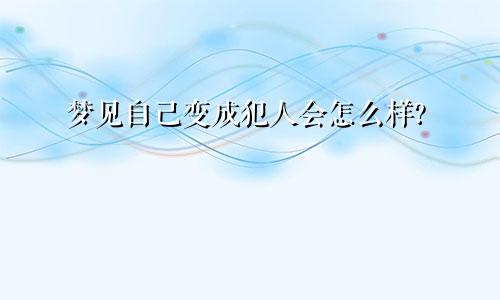 梦见自己变成犯人会怎么样?