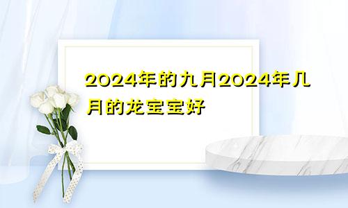 2024年的九月2024年几月的龙宝宝好