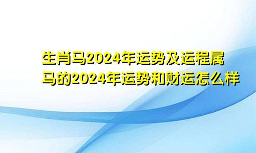 生肖马2024年运势及运程属马的2024年运势和财运怎么样