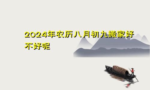 2024年农历八月初九搬家好不好呢