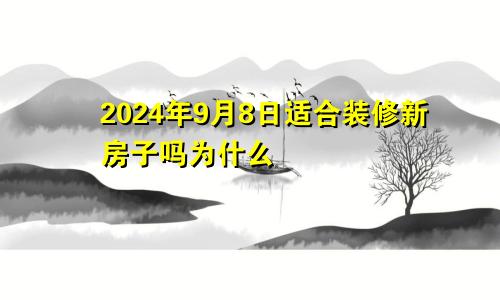 2024年9月8日适合装修新房子吗为什么