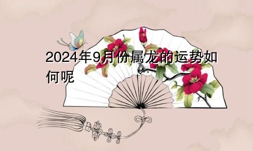 2024年9月份属龙的运势如何呢