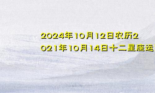 2024年10月12日农历2021年10月14日十二星座运势