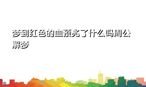 梦到红色的血预兆了什么吗周公解梦