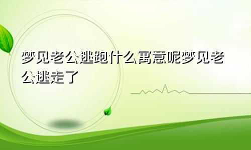 梦见老公逃跑什么寓意呢梦见老公逃走了