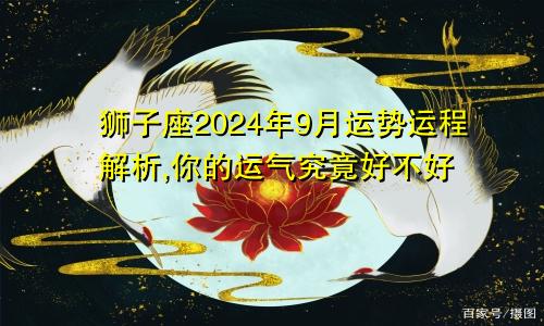 狮子座2024年9月运势运程解析,你的运气究竟好不好