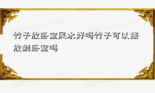 竹子放卧室风水好吗竹子可以摆放到卧室吗