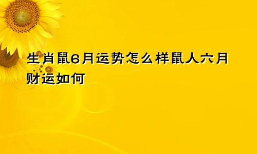 生肖鼠6月运势怎么样鼠人六月财运如何