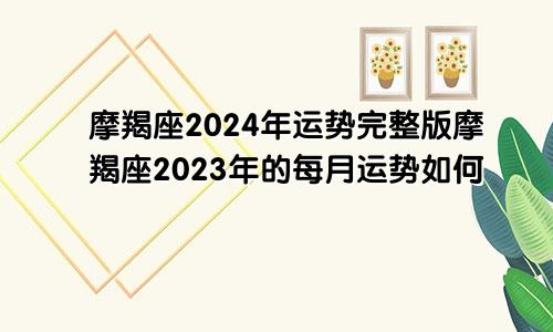 摩羯座2024年运势完整版摩羯座2023年的每月运势如何