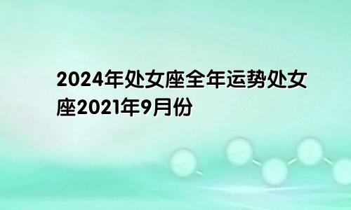 2024年处女座全年运势处女座2021年9月份