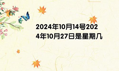 2024年10月14号2024年10月27日是星期几