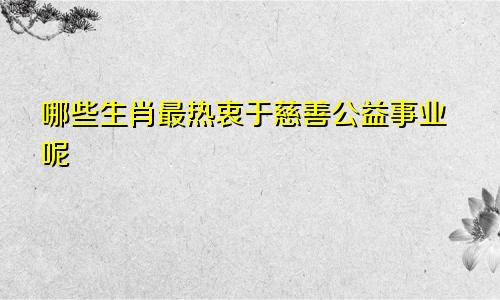 哪些生肖最热衷于慈善公益事业呢