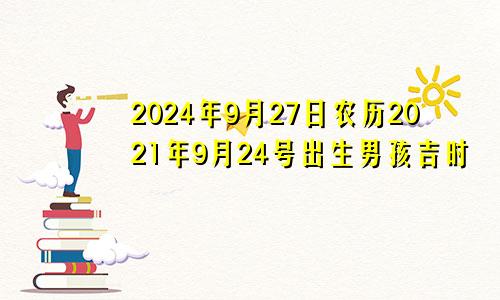 2024年9月27日农历2021年9月24号出生男孩吉时