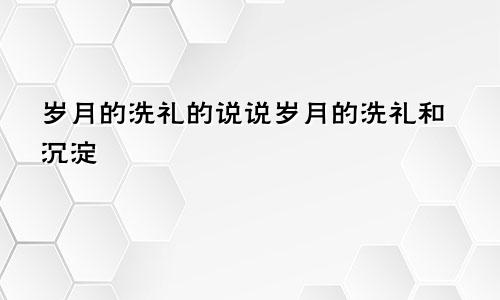 岁月的洗礼的说说岁月的洗礼和沉淀